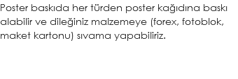 Poster baskıda her türden poster kağıdına baskı alabilir ve dileğiniz malzemeye (forex, fotoblok, maket kartonu) sıvama yapabiliriz.