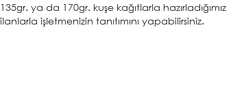 135gr. ya da 170gr. kuşe kağıtlarla hazırladığımız ilanlarla işletmenizin tanıtımını yapabilirsiniz.