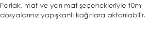 Parlak, mat ve yarı mat şeçenekleriyle tüm dosyalarınız yapışkanlı kağıtlara aktarılabilir.