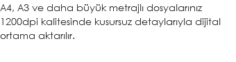 A4, A3 ve daha büyük metrajlı dosyalarınız 1200dpi kalitesinde kusursuz detaylarıyla dijital ortama aktarılır.